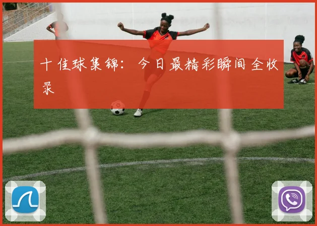十佳球集锦：今日最精彩瞬间全收录