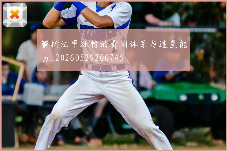 解析法甲独特的青训体系与造星能力_20260529200745