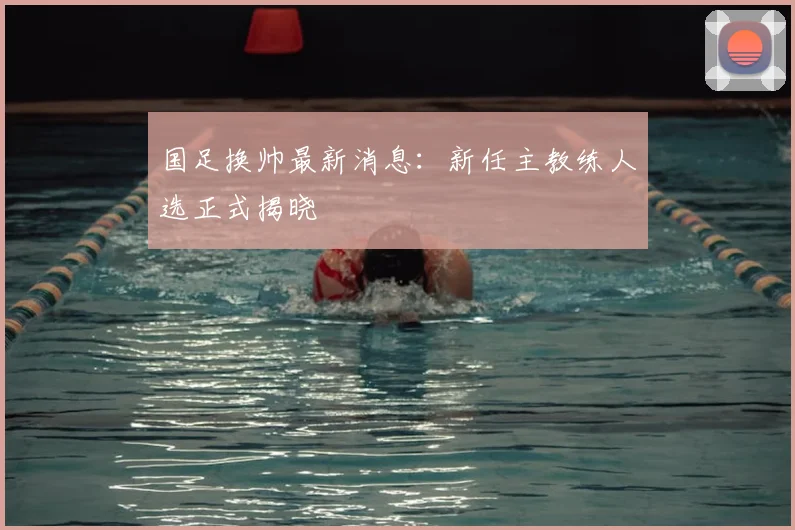国足换帅最新消息：新任主教练人选正式揭晓