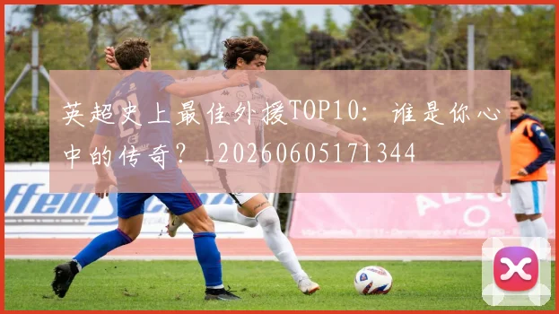 英超史上最佳外援TOP10：谁是你心中的传奇？_20260605171344