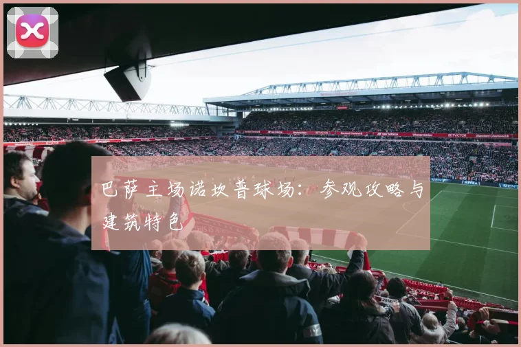 巴萨主场诺坎普球场:参观攻略与建筑特色