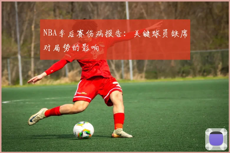 NBA季后赛伤病报告：关键球员缺席对局势的影响