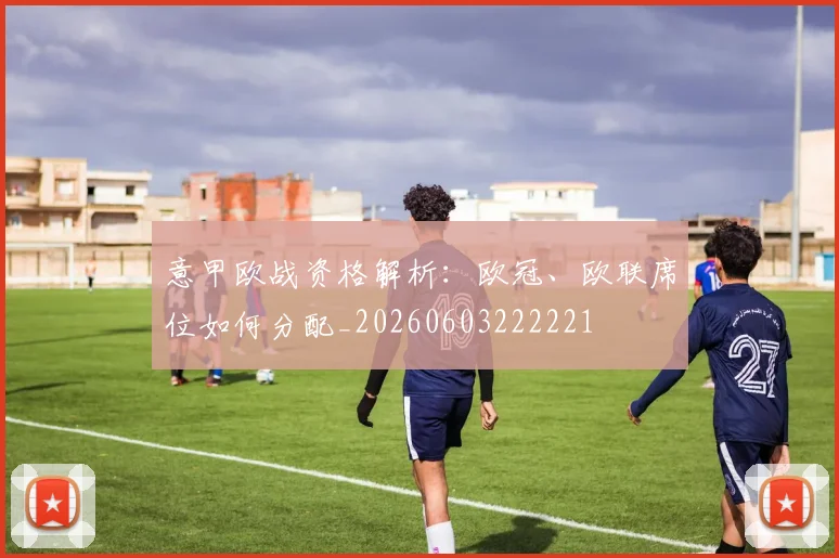 意甲欧战资格解析：欧冠、欧联席位如何分配_20260603222221
