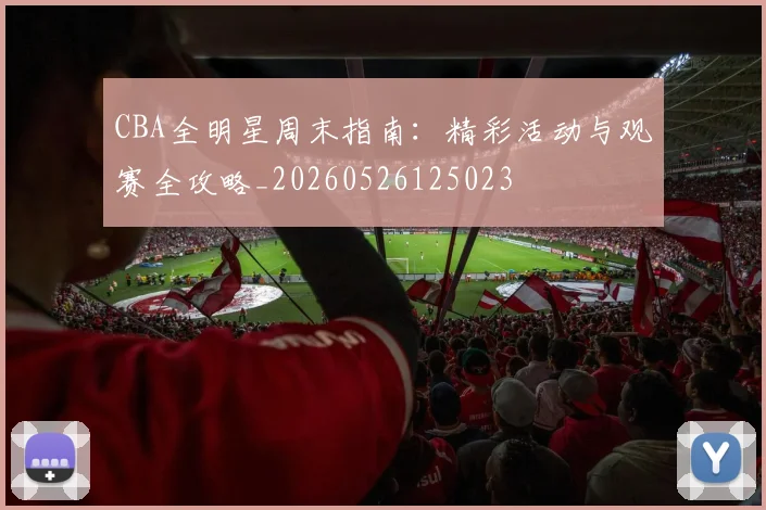 CBA全明星周末指南：精彩活动与观赛全攻略_20260526125023