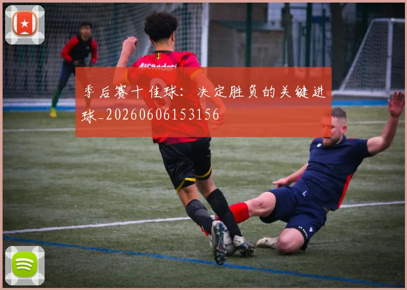 季后赛十佳球：决定胜负的关键进球_20260606153156