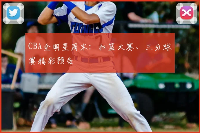 CBA全明星周末：扣篮大赛、三分球赛精彩预告