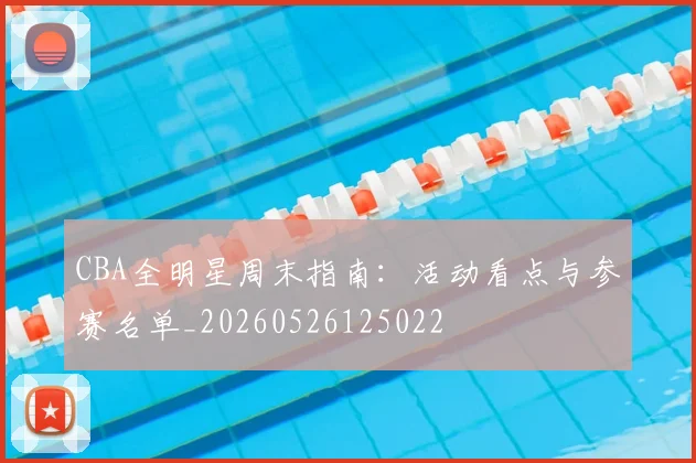 CBA全明星周末指南：活动看点与参赛名单_20260526125022