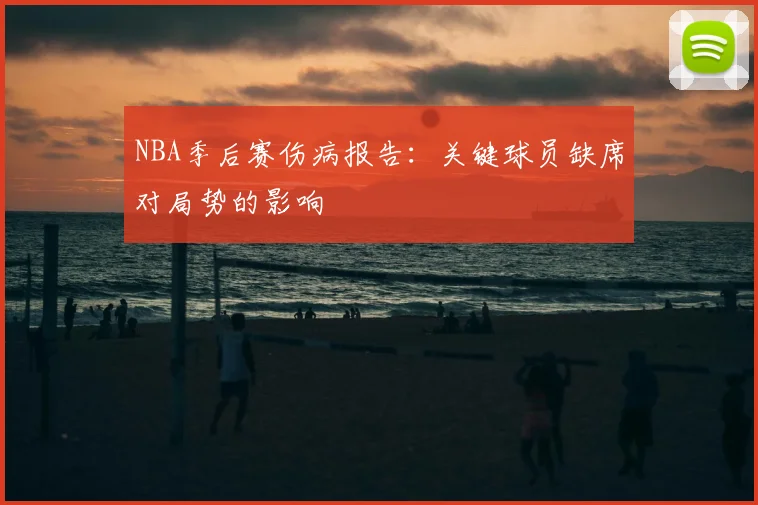 NBA季后赛伤病报告:关键球员缺席对局势的影响