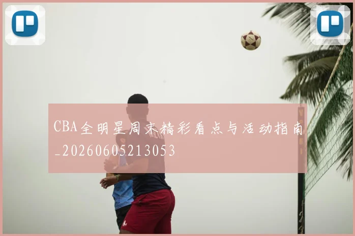CBA全明星周末精彩看点与活动指南_20260605213053