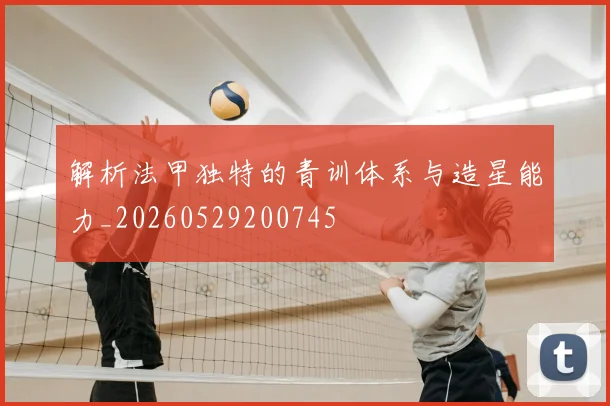 解析法甲独特的青训体系与造星能力_20260529200745