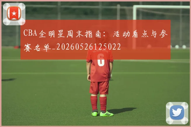CBA全明星周末指南:活动看点与参赛名单_20260526125022
